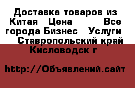 Доставка товаров из Китая › Цена ­ 100 - Все города Бизнес » Услуги   . Ставропольский край,Кисловодск г.